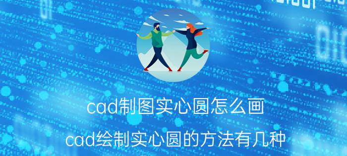 cad制图实心圆怎么画 cad绘制实心圆的方法有几种？